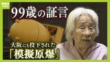 「友人は爆弾で吹っ飛ばされ、１０ｍ離れた所に遺体が」大阪にも投下された『模擬原爆』の実態　９９歳の証言「いまだに耳の底へよみがえる」|TBS NEWS DIG