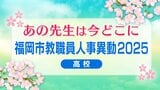 福岡市教職員人事異動2025「あの先生は今どこに？」高校【全件掲載】　|　福岡のニュース｜RKB NEWS｜RKB毎日放送