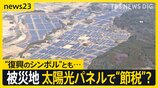 福島の原発被災地に広がる太陽光パネル…復興の税優遇で“節税”も　「町民が抱く違和感」と「土地を貸す切実な事情」とは【news23】|TBS NEWS DIG