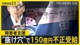 「制度の“抜け穴”突かれた」　障害者支援で150億円不正受給　見えない実態…“厳格化”後も残る課題【news23】|TBS NEWS DIG