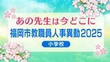 福岡市教職員人事異動2025「あの先生は今どこに？」小学校【全件掲載】　|　福岡のニュース｜RKB NEWS｜RKB毎日放送