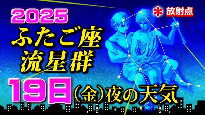 【ふたご座流星群２０２５】きょう１９日（金）夜の天気「放射点の見つけ方・時間帯は何時がいい？・観察のポイント」今夜の天気（１時間ごと）・全国各地の週間予報「ふたご座流星群、今日何時？」|TBS NEWS DIG